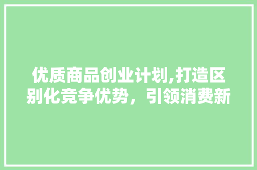 优质商品创业计划,打造区别化竞争优势，引领消费新潮流