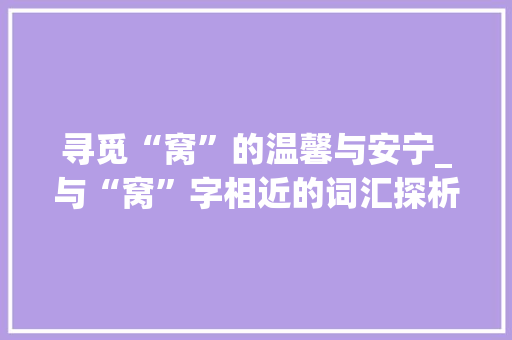 寻觅“窝”的温馨与安宁_与“窝”字相近的词汇探析