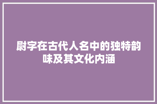 尉字在古代人名中的独特韵味及其文化内涵