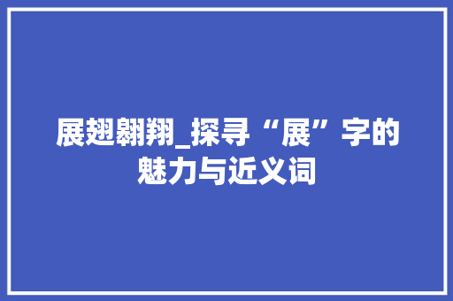 展翅翱翔_探寻“展”字的魅力与近义词 古代典籍