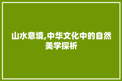 山水意境,中华文化中的自然美学探析