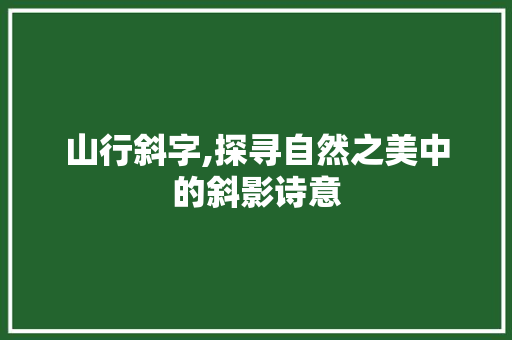 山行斜字,探寻自然之美中的斜影诗意 成语汇编