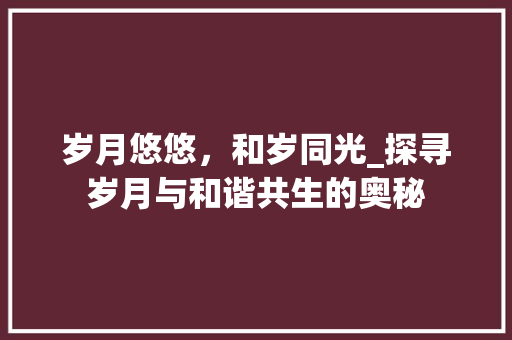 岁月悠悠，和岁同光_探寻岁月与和谐共生的奥秘 汉字拼音