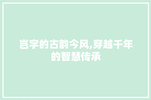 岂字的古韵今风,穿越千年的智慧传承 汉字拼音