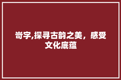 岢字,探寻古韵之美，感受文化底蕴