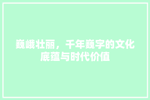 巍峨壮丽，千年巍字的文化底蕴与时代价值