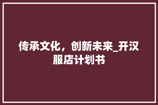 传承文化，创新未来_开汉服店计划书