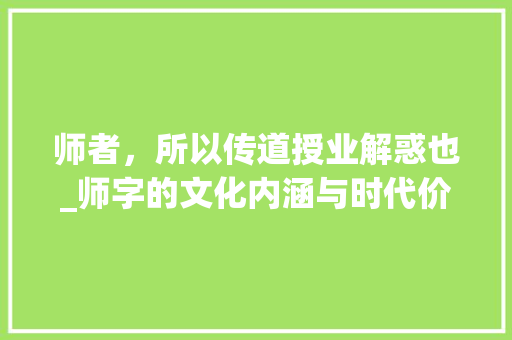 师者，所以传道授业解惑也_师字的文化内涵与时代价值