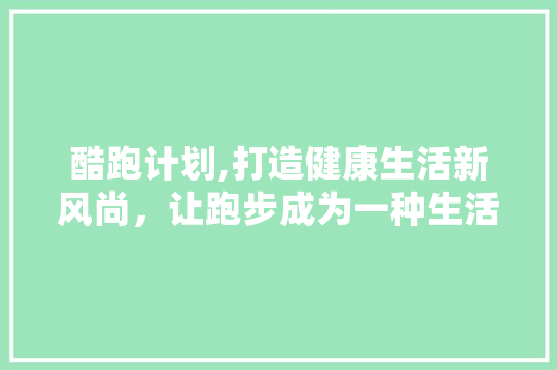 酷跑计划,打造健康生活新风尚，让跑步成为一种生活方式