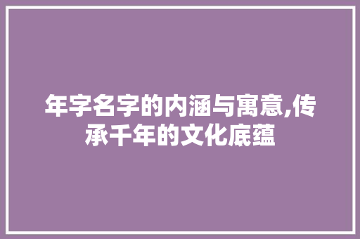 年字名字的内涵与寓意,传承千年的文化底蕴