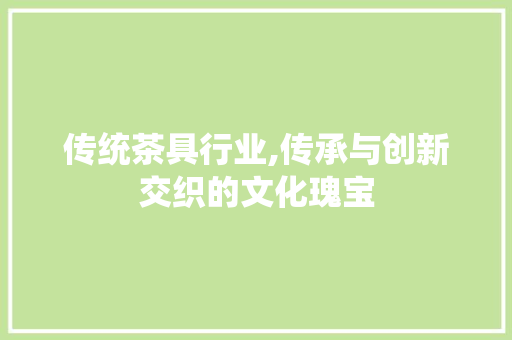 传统茶具行业,传承与创新交织的文化瑰宝
