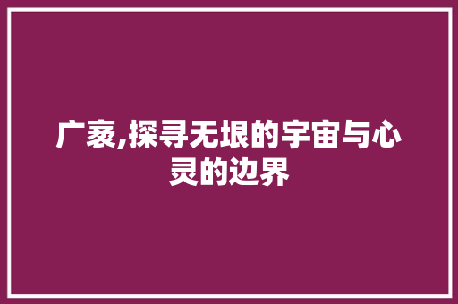 广袤,探寻无垠的宇宙与心灵的边界 古代典籍