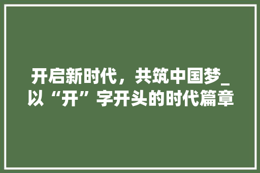 开启新时代，共筑中国梦_以“开”字开头的时代篇章