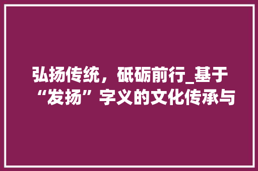 弘扬传统，砥砺前行_基于“发扬”字义的文化传承与创新探索 短语