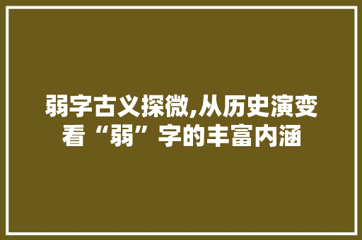 弱字古义探微,从历史演变看“弱”字的丰富内涵