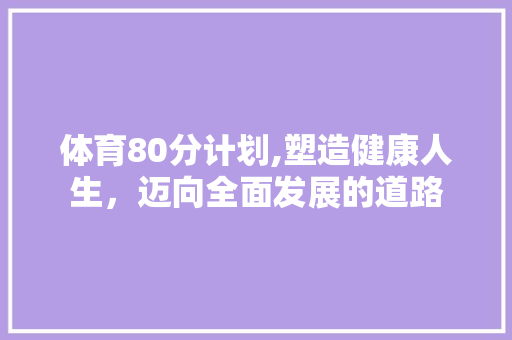体育80分计划,塑造健康人生，迈向全面发展的道路