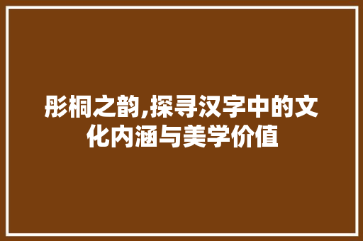 彤桐之韵,探寻汉字中的文化内涵与美学价值