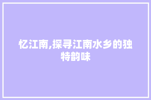 忆江南,探寻江南水乡的独特韵味