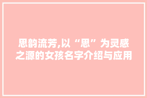 思韵流芳,以“思”为灵感之源的女孩名字介绍与应用 成语汇编