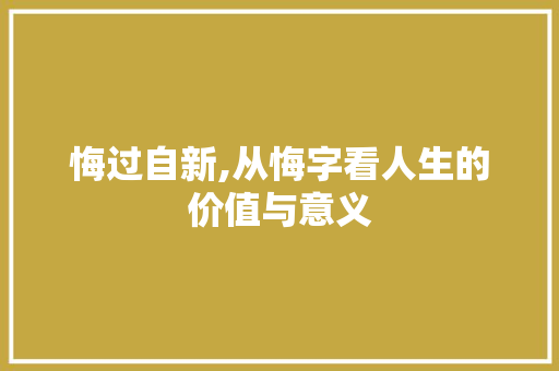 悔过自新,从悔字看人生的价值与意义