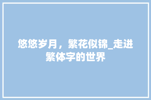 悠悠岁月，繁花似锦_走进繁体字的世界