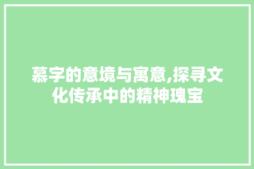 慕字的意境与寓意,探寻文化传承中的精神瑰宝