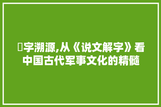 戓字溯源,从《说文解字》看中国古代军事文化的精髓