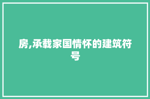 房,承载家国情怀的建筑符号