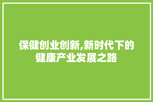 保健创业创新,新时代下的健康产业发展之路