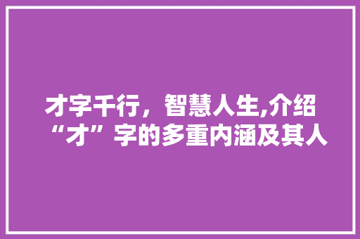 才字千行，智慧人生,介绍“才”字的多重内涵及其人生价值