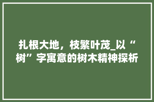 扎根大地，枝繁叶茂_以“树”字寓意的树木精神探析