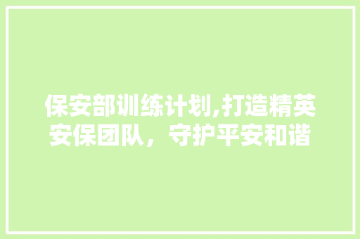 保安部训练计划,打造精英安保团队，守护平安和谐