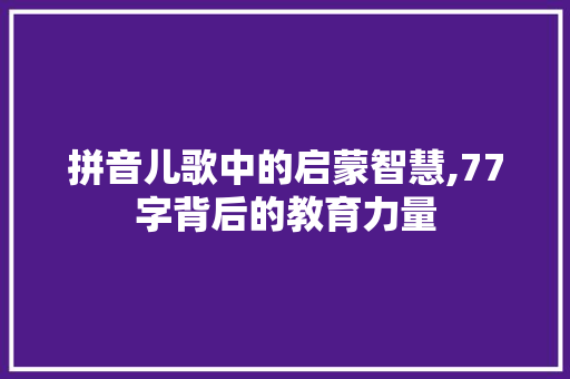 拼音儿歌中的启蒙智慧,77字背后的教育力量