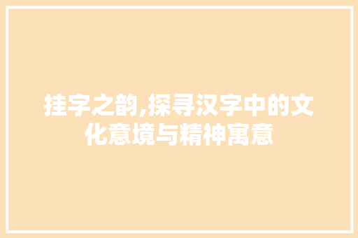挂字之韵,探寻汉字中的文化意境与精神寓意