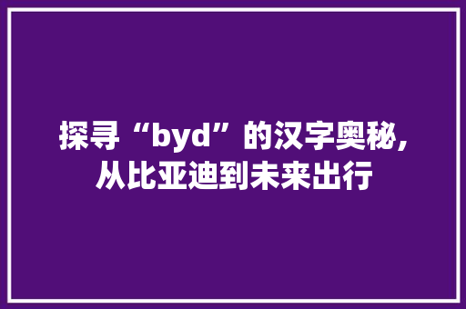 探寻“byd”的汉字奥秘,从比亚迪到未来出行