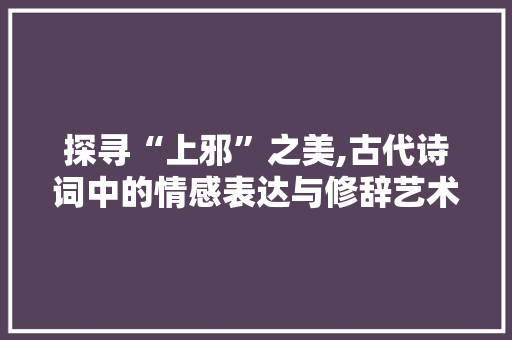 探寻“上邪”之美,古代诗词中的情感表达与修辞艺术 反义词汇