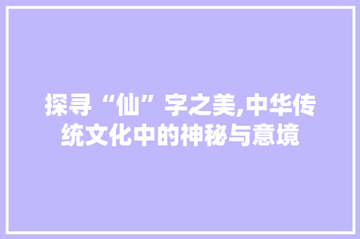 探寻“仙”字之美,中华传统文化中的神秘与意境
