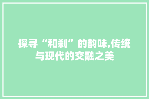 探寻“和刹”的韵味,传统与现代的交融之美