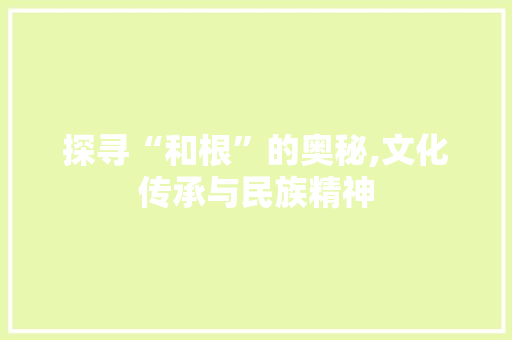 探寻“和根”的奥秘,文化传承与民族精神