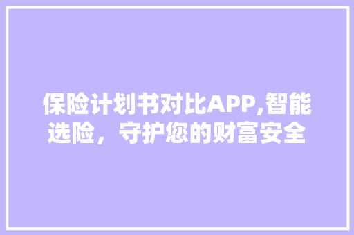 保险计划书对比APP,智能选险，守护您的财富安全