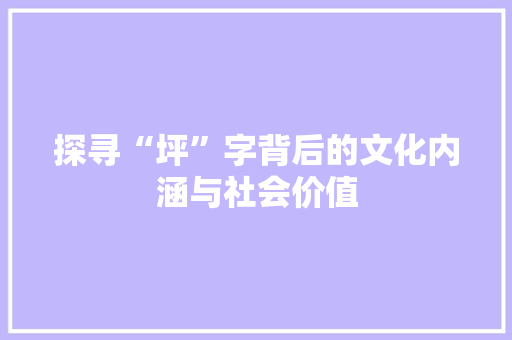 探寻“坪”字背后的文化内涵与社会价值 问答