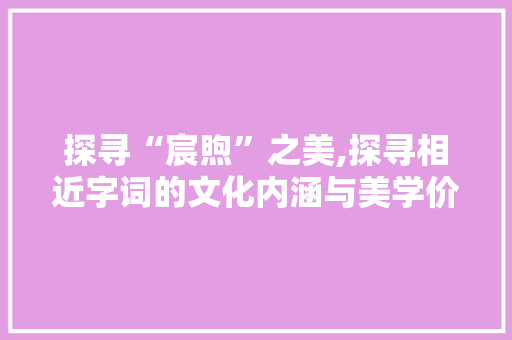探寻“宸煦”之美,探寻相近字词的文化内涵与美学价值