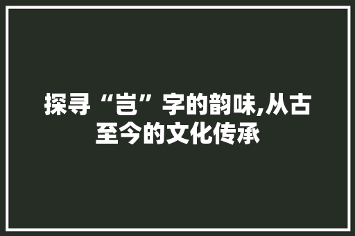 探寻“岂”字的韵味,从古至今的文化传承