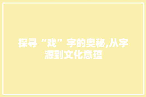 探寻“戏”字的奥秘,从字源到文化意蕴