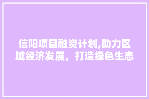 信阳项目融资计划,助力区域经济发展，打造绿色生态新典范