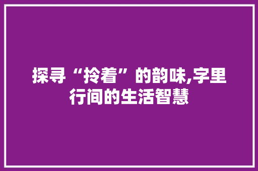 探寻“拎着”的韵味,字里行间的生活智慧