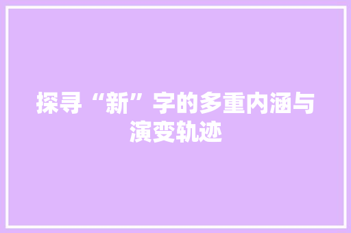 探寻“新”字的多重内涵与演变轨迹