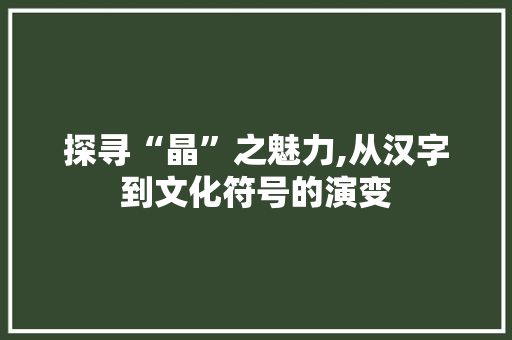 探寻“晶”之魅力,从汉字到文化符号的演变