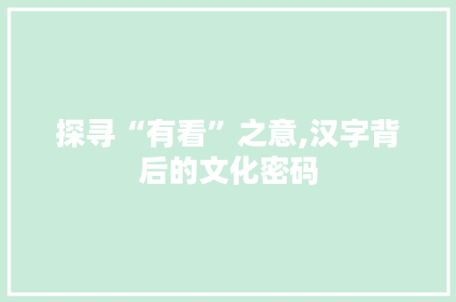 探寻“有看”之意,汉字背后的文化密码