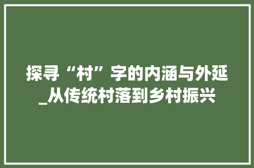 探寻“村”字的内涵与外延_从传统村落到乡村振兴